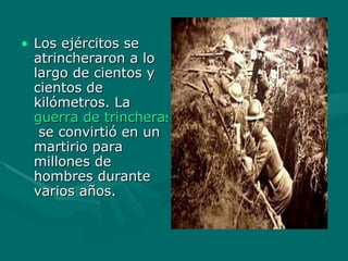 Los ejércitos se atrincheraron a lo largo de cientos y cientos de kilómetros. La  guerra de trincheras  se convirtió en un martirio para millones de hombres durante varios años. 