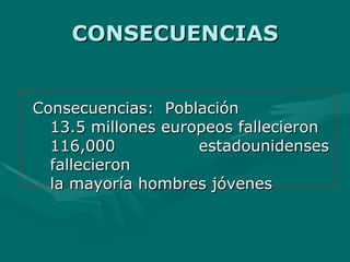 CONSECUENCIAS Consecuencias:  Población 13.5 millones  europeos fallecieron 116,000 estadounidenses fallecieron la mayoría hombres jóvenes 