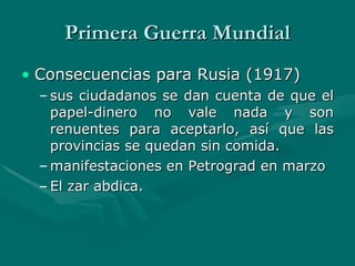 Primera Guerra Mundial Consecuencias para Rusia (1917) sus ciudadanos se dan cuenta de que el papel-dinero no vale nada y son renuentes para aceptarlo, así que las provincias se quedan sin comida.  manifestaciones en Petrograd en marzo  El zar abdica.   