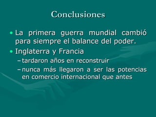 Conclusiones La primera guerra mundial cambió para siempre el balance del poder.  Inglaterra y Francia  tardaron años en reconstruir nunca más llegaron a ser las potencias en comercio internacional que antes  