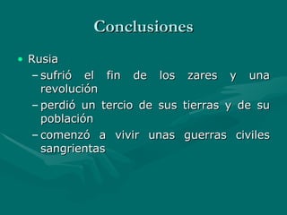 Conclusiones Rusia sufrió el fin de los zares y una revolución perdió un tercio de sus tierras y de su población  comenzó a vivir unas guerras civiles sangrientas 