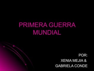 PRIMERA GUERRA MUNDIAL POR: XENIA MEJIA  &  GABRIELA CONDE 