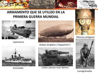 Globos dirigibles ("Zeppelines")
Máscara antigases
Lanzagranadas
Cañón alemán Gran Bertha
Submarino
Acorazado
ARMAMENTO QUE SE UTILIZO EN LA
PRIMERA GUERRA MUNDIAL
 