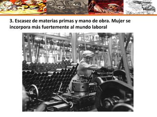 3. Escasez de materias primas y mano de obra. Mujer se
incorpora más fuertemente al mundo laboral
 