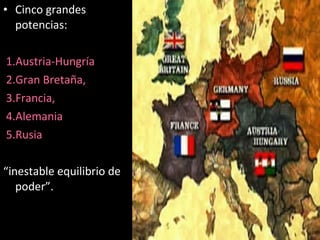 • Cinco grandes
potencias:
1.Austria-Hungría
2.Gran Bretaña,
3.Francia,
4.Alemania
5.Rusia
“inestable equilibrio de
poder”.
 