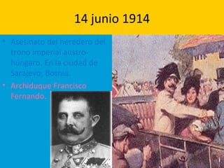 14 junio 1914
• Asesinato del heredero del
trono imperial austro-
húngaro. En la ciudad de
Sarajevo, Bosnia.
• Archiduque Francisco
Fernando.
 