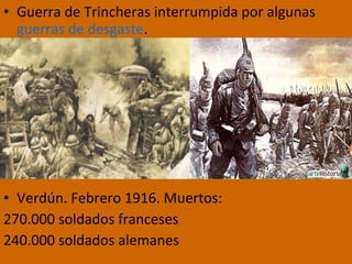 • Guerra de Trincheras interrumpida por algunas
guerras de desgaste.
• Verdún. Febrero 1916. Muertos:
270.000 soldados franceses
240.000 soldados alemanes
 
