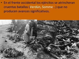 • En el frente occidental los ejércitos se atrincheran
cruentas batallas (Verdún, Somme...) que no
producen avances significativos.
 