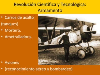 Revolución Científica y Tecnológica:
Armamento
• Carros de asalto
(tanques)
• Mortero.
• Ametralladora.
• Aviones
• (reconocimiento aéreo y bombardeo)
 