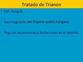Tratado de Trianon
• Con Hungría.Hungría.
• DesintegraciónDesintegración del Imperio austro-húngaro.
• Pago de reparacionesPago de reparaciones y limitaciones en el ejércitolimitaciones en el ejército.
 