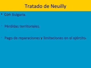 Tratado de Neuilly
• Con Bulgaria.Bulgaria.
• Pérdidas territorialesPérdidas territoriales.
• Pago de reparacionesPago de reparaciones y limitaciones en el ejércitolimitaciones en el ejército.
 