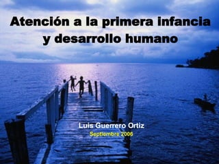 Atención a la primera infancia y desarrollo humano Luis Guerrero Ortiz Septiembre 2006 