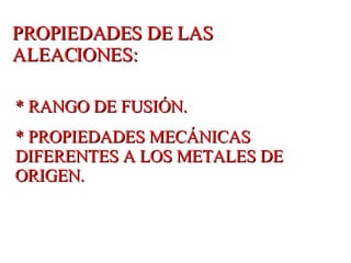 PROPIEDADES DE LAS ALEACIONES: * RANGO DE FUSIÓN. * PROPIEDADES MECÁNICAS DIFERENTES A LOS METALES DE ORIGEN. 