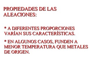 PROPIEDADES DE LAS ALEACIONES: * A DIFERENTES PROPORCIONES VARÍAN SUS CARACTERÍSTICAS. * EN ALGUNOS CASOS, FUNDEN A MENOR TEMPERATURA QUE METALES DE ORIGEN. 