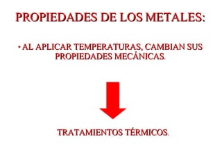 PROPIEDADES DE LOS METALES: *  AL APLICAR TEMPERATURAS, CAMBIAN SUS PROPIEDADES MECÁNICAS . TRATAMIENTOS TÉRMICOS . 