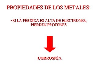 PROPIEDADES DE LOS METALES: *  SI LA PÉRDIDA ES ALTA DE ELECTRONES, PIERDEN PROTONES CORROSIÓ N. 