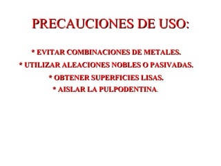 PRECAUCIONES DE USO: * EVITAR COMBINACIONES DE METALES. * UTILIZAR ALEACIONES NOBLES O PASIVADAS. * OBTENER SUPERFICIES LISAS. * AISLAR LA PULPODENTINA .  