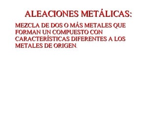 ALEACIONES METÁLICAS: MEZCLA DE DOS O MÁS METALES QUE FORMAN UN COMPUESTO CON CARACTERÍSTICAS DIFERENTES A LOS METALES DE ORIGEN . 