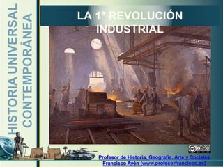 HISTORIA
UNIVERSAL
CONTEMPORÁNEA
LA 1ª REVOLUCIÓN
INDUSTRIAL
Profesor de Historia, Geografía, Arte y Sociales
Francisco Ayén (www.profesorfrancisco.es)
 