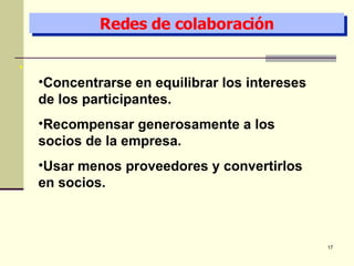 Redes de colaboración Concentrarse en equilibrar los intereses de los participantes. Recompensar generosamente a los socios de la empresa. Usar menos proveedores y convertirlos en socios. 