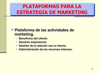 PLATAFORMAS PARA LA ESTRATEGIA DE MARKETING Plataforma de las actividades de marketing. Beneficios del cliente. Dominio empresarial. Gestión de la relación con el cliente. Administración de los recursos internos. 