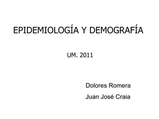 EPIDEMIOLOGÍA Y DEMOGRAFÍA  UM. 2011 Dolores Romera Juan José Craia 