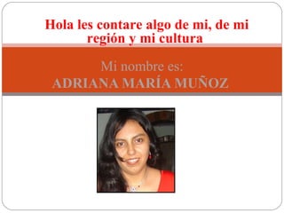 Hola les contare algo de mi, de mi
región y mi cultura
Mi nombre es:
ADRIANA MARÍA MUÑOZ

 