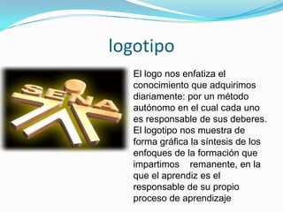 logotipo                      El logo nos enfatiza el conocimiento que adquirimos diariamente: por un método autónomo en el cual cada uno es responsable de sus deberes. El logotipo nos muestra de forma gráfica la síntesis de los enfoques de la formación que impartimos    remanente, en la que el aprendiz es el responsable de su propio proceso de aprendizaje