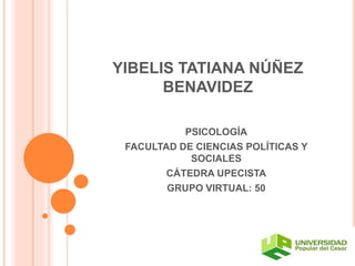 YIBELIS TATIANA NÚÑEZ
BENAVIDEZ
PSICOLOGÍA
FACULTAD DE CIENCIAS POLÍTICAS Y
SOCIALES
CÁTEDRA UPECISTA
GRUPO VIRTUAL: 50
 
