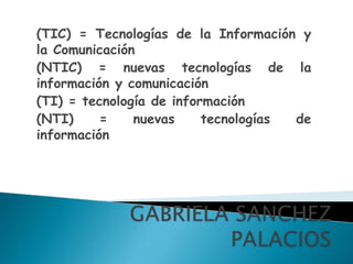 (TIC) = Tecnologías de la Información y
la Comunicación
(NTIC) = nuevas tecnologías de la
información y comunicación
(TI) = tecnología de información
(NTI) = nuevas tecnologías de
información
 