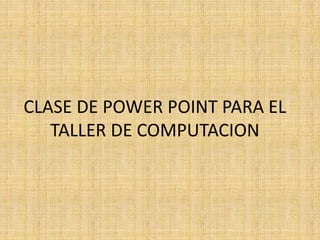 CLASE DE POWER POINT PARA EL 
TALLER DE COMPUTACION 
 