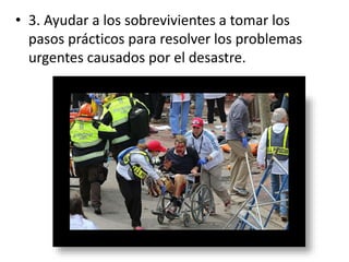 • 3. Ayudar a los sobrevivientes a tomar los
pasos prácticos para resolver los problemas
urgentes causados por el desastre.
 