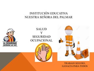INSTITUCIÓN EDUCATIVA
NUESTRA SEÑORA DEL PALMAR
TRABAJO SEGURO,
GANACIA PARA TODOS
SALUD
Y
SEGURIDAD
OCUPACIONAL
 