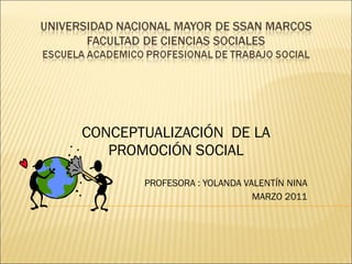 CONCEPTUALIZACIÓN  DE LA PROMOCIÓN SOCIAL PROFESORA : YOLANDA VALENTÍN NINA MARZO 2011 