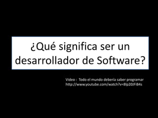 ¿Qué significa ser un
desarrollador de Software?
Video : Todo el mundo debería saber programar
http://www.youtube.com/watch?v=8lp20JFiB4s

 