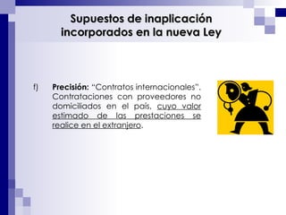 f) Precisión:  “Contratos internacionales”.  Contrataciones con proveedores no domiciliados en el país,  cuyo valor estimado de las prestaciones se realice en el extranjero . Supuestos de inaplicación incorporados en la nueva Ley 