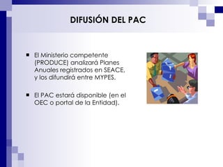 El Ministerio competente (PRODUCE) analizará Planes Anuales registrados en SEACE, y los difundirá entre MYPES. El PAC estará disponible (en el OEC o portal de la Entidad). DIFUSIÓN DEL PAC 