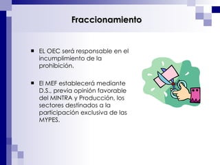 EL OEC será responsable en el incumplimiento de la prohibición. El MEF establecerá mediante D.S., previa opinión favorable del MINTRA y Producción, los sectores destinados a la participación exclusiva de las MYPES. Fraccionamiento 