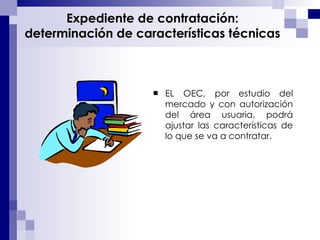 EL OEC, por estudio del mercado y con autorización del área usuaria, podrá ajustar las características de lo que se va a contratar. Expediente de contratación: determinación de características técnicas 