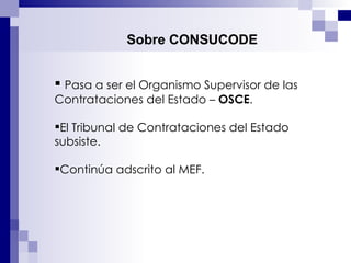   Sobre CONSUCODE Pasa a ser el Organismo Supervisor de las  Contrataciones del Estado –  OSCE . El Tribunal de Contrataciones del Estado subsiste. Continúa adscrito al MEF. 
