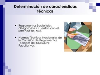 Determinación de características técnicas Reglamentos Sectoriales: Obligatorios si cuentan con el refrendo del MEF. Normas Técnicas Nacionales de la Comisión de Reglamentos Técnicos de INDECOPI: Facultativos 