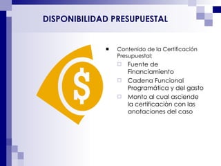Contenido de la Certificación Presupuestal:  Fuente de Financiamiento Cadena Funcional Programática y del gasto Monto al cual asciende la certificación con las anotaciones del caso DISPONIBILIDAD PRESUPUESTAL 