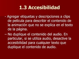 1.3 Accesibilidad - Agregar etiquetas y descripciones a clips de película para describir el contenido de la animación que no se explica en el texto de la página. –  No duplique el contenido del audio. En particular, si se utiliza audio, desactive la accesibilidad para cualquier texto que duplique el contenido de audio. 