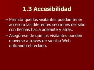 1.3 Accesibilidad –  Permita que los visitantes puedan tener acceso a las diferentes secciones del sitio con flechas hacia adelante y atrás. –  Asegúrese de que los visitantes pueden moverse a través de su sitio Web utilizando el teclado. 