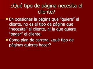 ¿Qué tipo de página necesita el cliente? En ocasiones la página que “quiere” el cliente, no es el tipo de página que “necesita” el cliente, ni la que quiere “pagar” el cliente. Como plan de carrera, ¿qué tipo de páginas quieres hacer? 