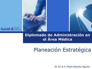 Diplomado de Administración en el Área Médica Planeación Estratégica M. En G.A. Pedro Mendez Aguirre 