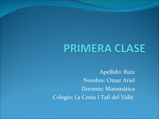 Apellido: Ruiz Nombre: Omar Ariel Docente: Matemática Colegio: La Costa I Tafi del Valle  