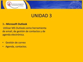 UNIDAD 3
3.- Microsoft Outlook
Utilizar MS Outlook como herramienta
de email, de gestión de contactos y de
agenda electrónica.

• Gestión de correo
• Agenda, contactos.
 