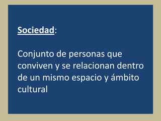 Sociedad:
Conjunto de personas que
conviven y se relacionan dentro
de un mismo espacio y ámbito
cultural
 