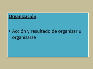 Organización:
• Acción y resultado de organizar u
organizarse
 